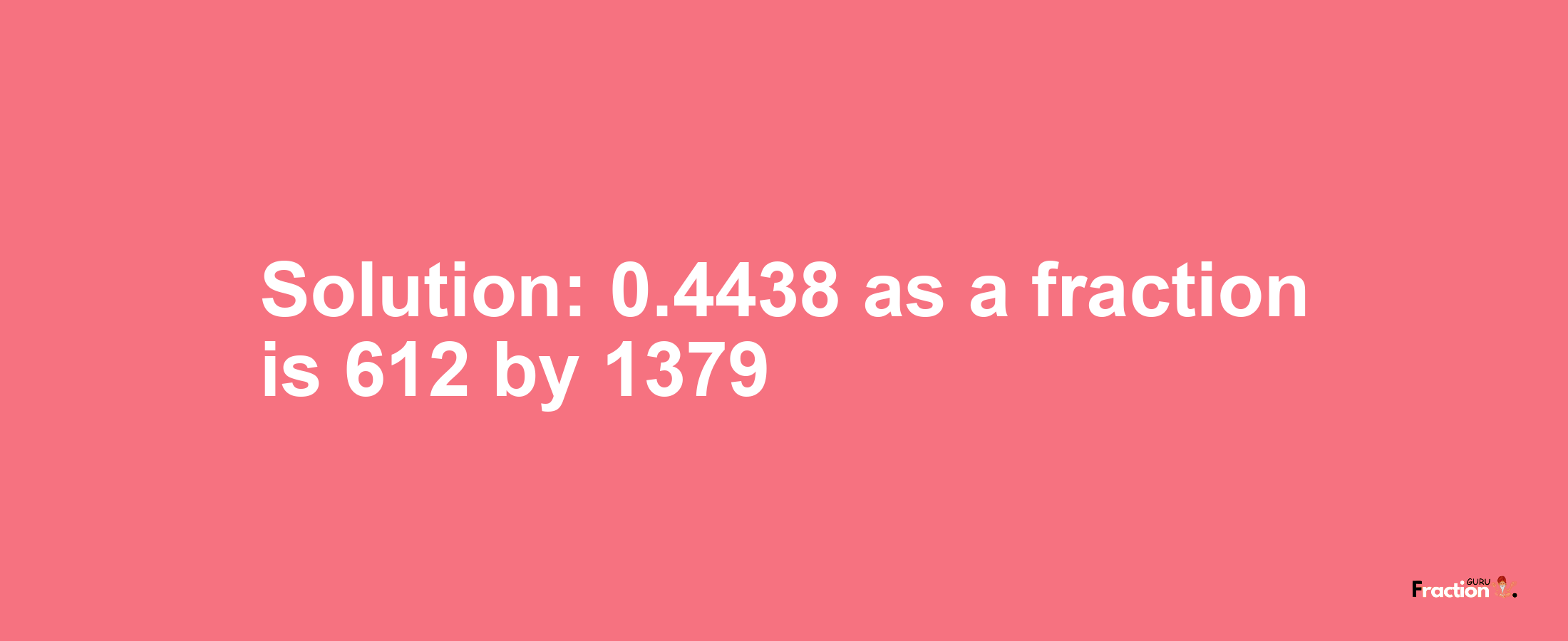 Solution:0.4438 as a fraction is 612/1379